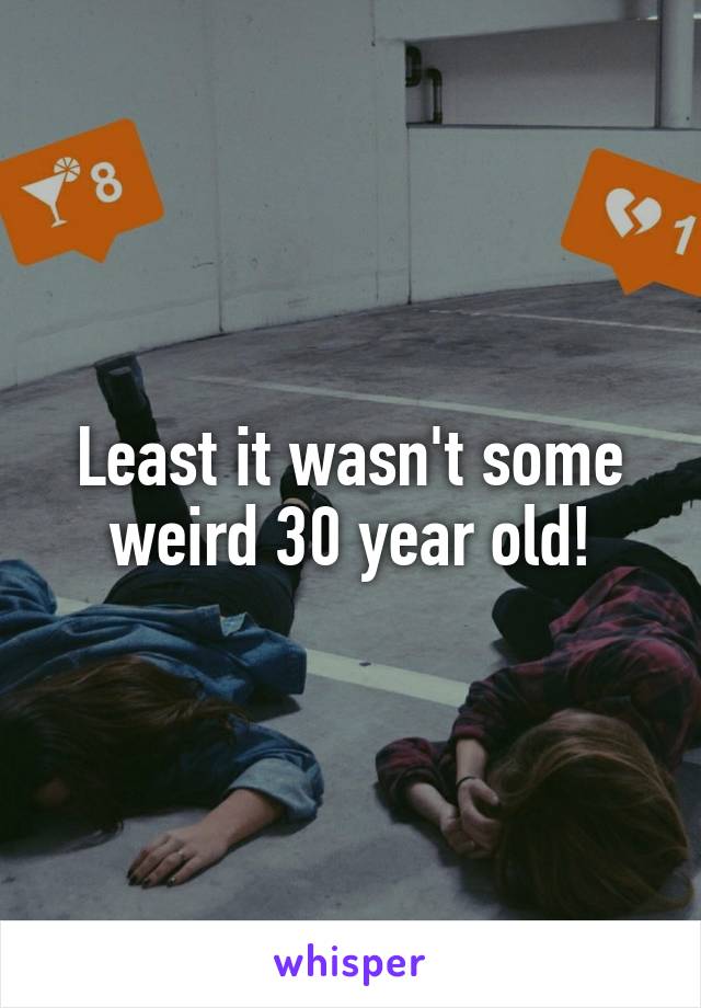 Least it wasn't some weird 30 year old!
