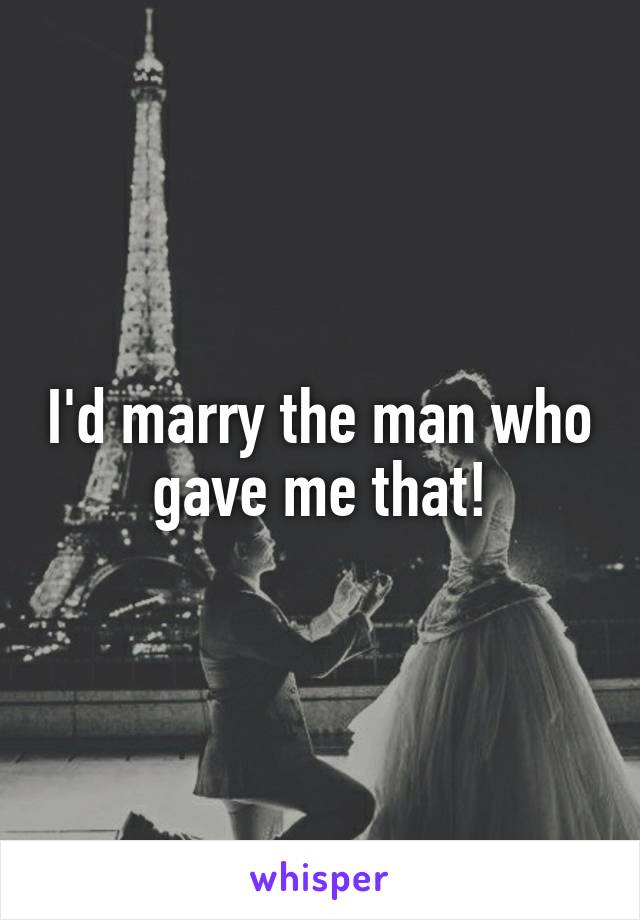 I'd marry the man who gave me that!