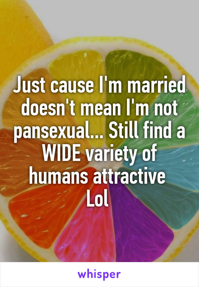 Just cause I'm married doesn't mean I'm not pansexual... Still find a WIDE variety of humans attractive 
Lol 
