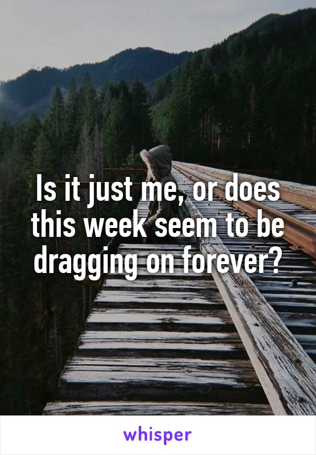 Is it just me, or does this week seem to be dragging on forever?