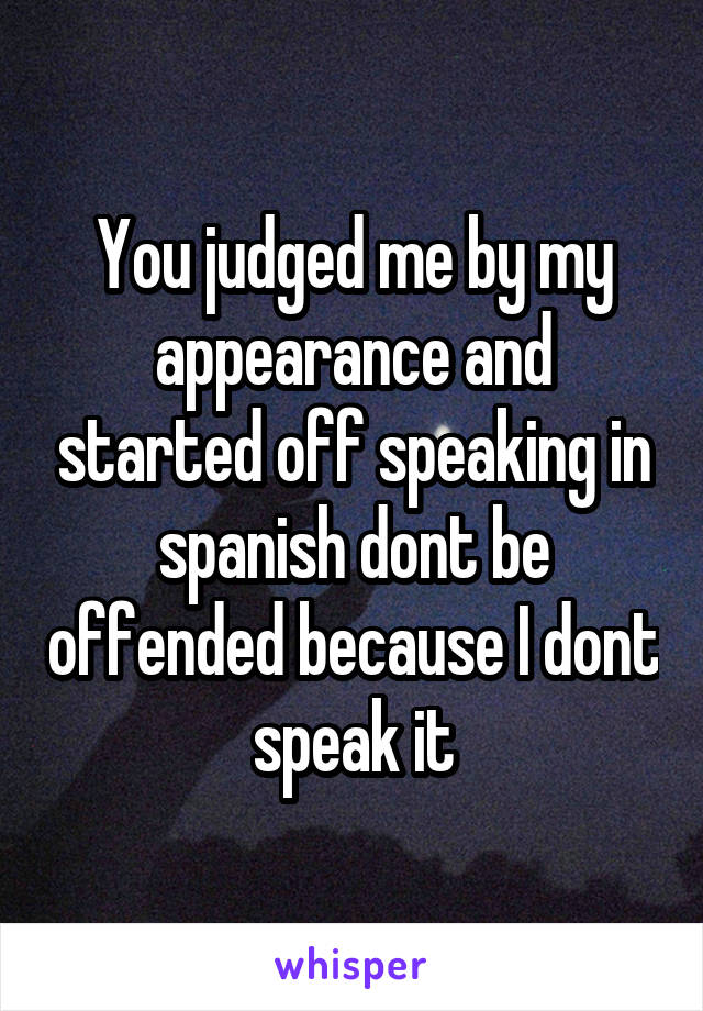 You judged me by my appearance and started off speaking in spanish dont be offended because I dont speak it
