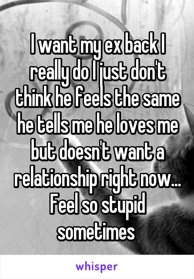 I want my ex back I really do I just don't think he feels the same he tells me he loves me but doesn't want a relationship right now... Feel so stupid sometimes 