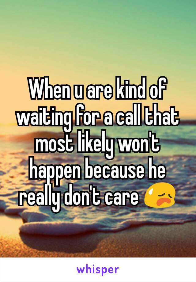 When u are kind of waiting for a call that most likely won't happen because he really don't care 😥