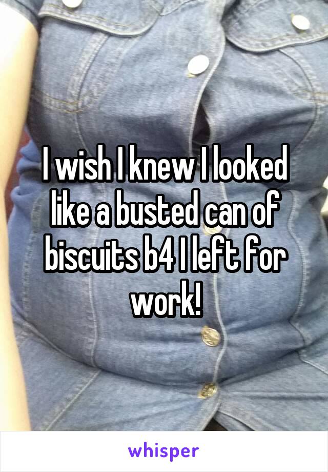 I wish I knew I looked like a busted can of biscuits b4 I left for work!