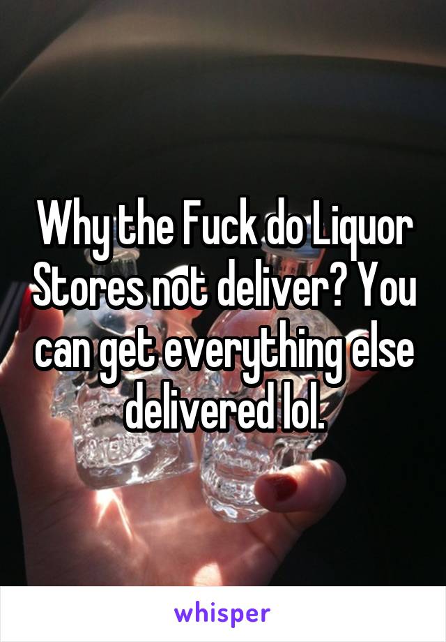 Why the Fuck do Liquor Stores not deliver? You can get everything else delivered lol.