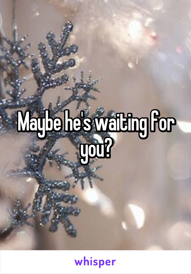 Maybe he's waiting for you?