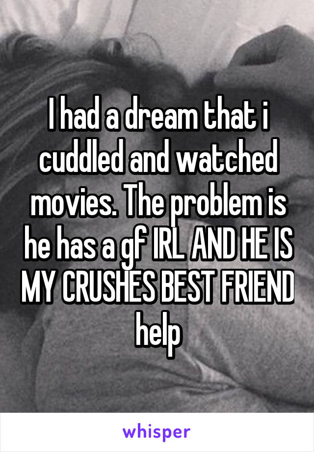 I had a dream that i cuddled and watched movies. The problem is he has a gf IRL AND HE IS MY CRUSHES BEST FRIEND help