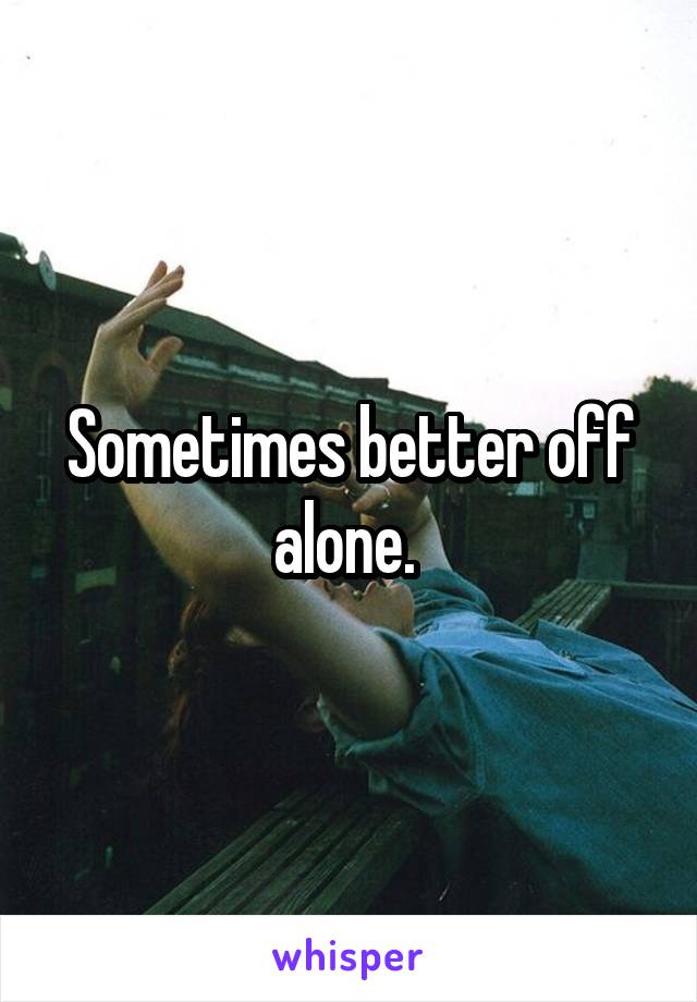 Sometimes better off alone. 