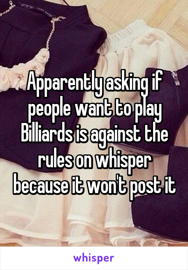 Apparently asking if people want to play Billiards is against the rules on whisper because it won't post it
