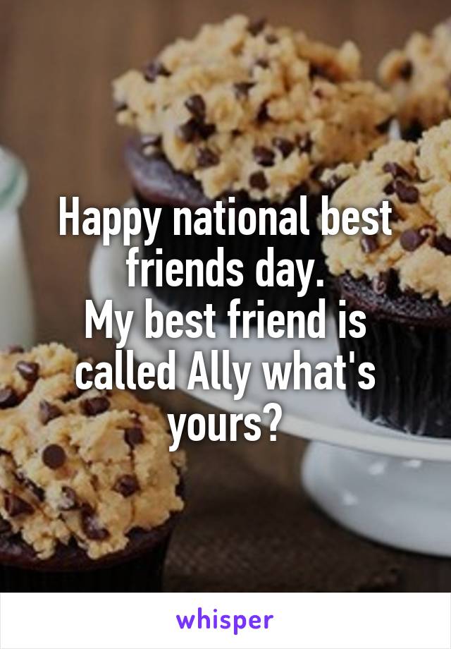 Happy national best friends day.
My best friend is called Ally what's yours?