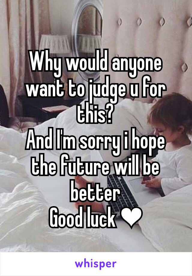 Why would anyone want to judge u for this?
And I'm sorry i hope the future will be better
Good luck ❤