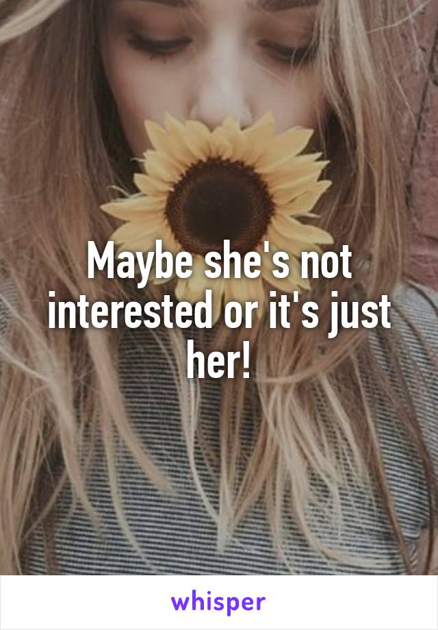 Maybe she's not interested or it's just her!