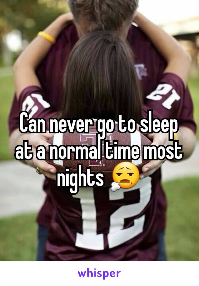 Can never go to sleep at a normal time most nights 😧