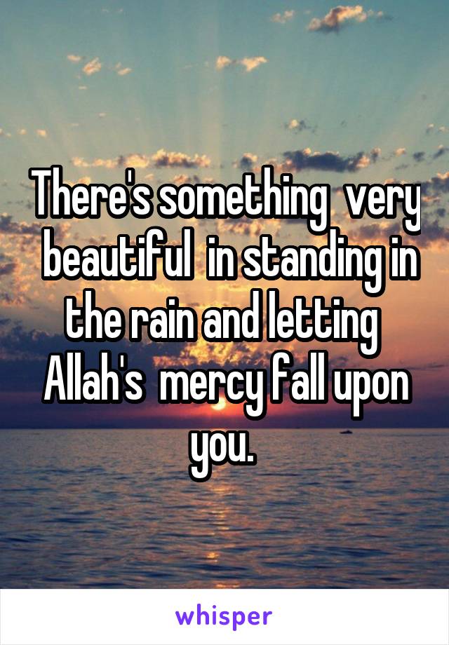 There's something  very  beautiful  in standing in the rain and letting  Allah's  mercy fall upon you. 