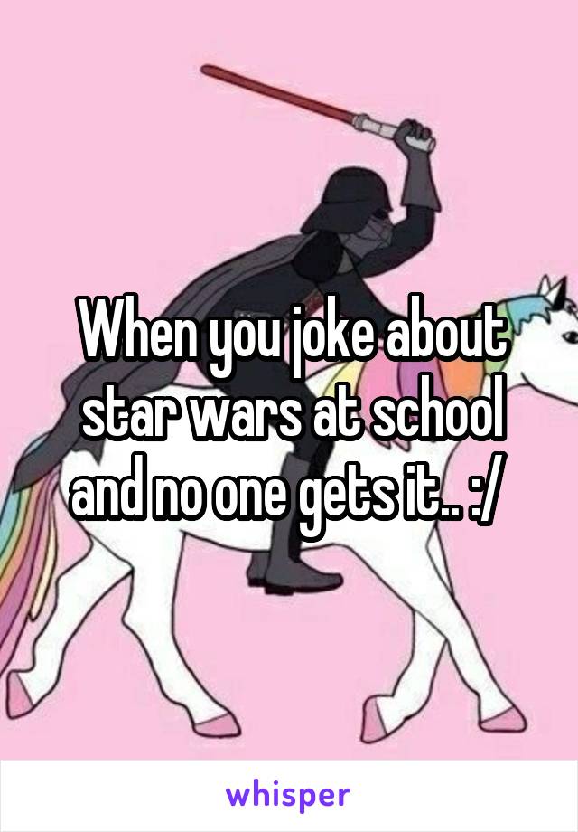 When you joke about star wars at school and no one gets it.. :/ 