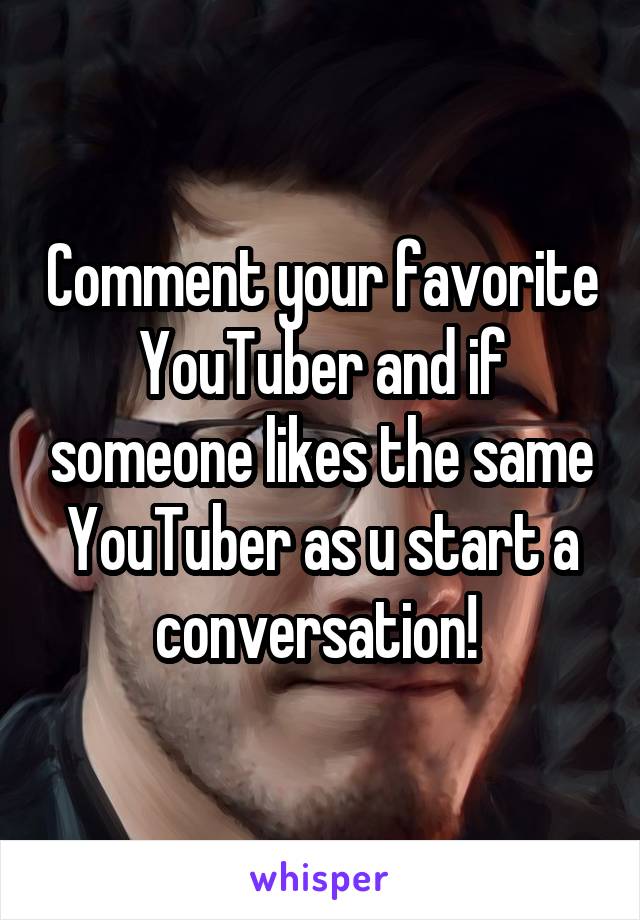 Comment your favorite YouTuber and if someone likes the same YouTuber as u start a conversation! 