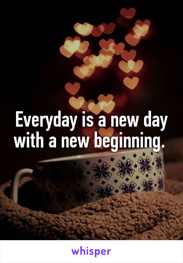 Everyday is a new day with a new beginning. 