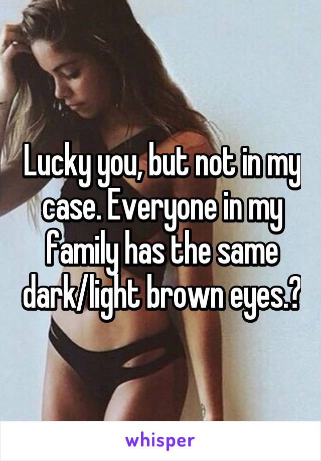 Lucky you, but not in my case. Everyone in my family has the same dark/light brown eyes.😞