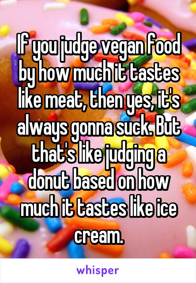 If you judge vegan food by how much it tastes like meat, then yes, it's always gonna suck. But that's like judging a donut based on how much it tastes like ice cream.