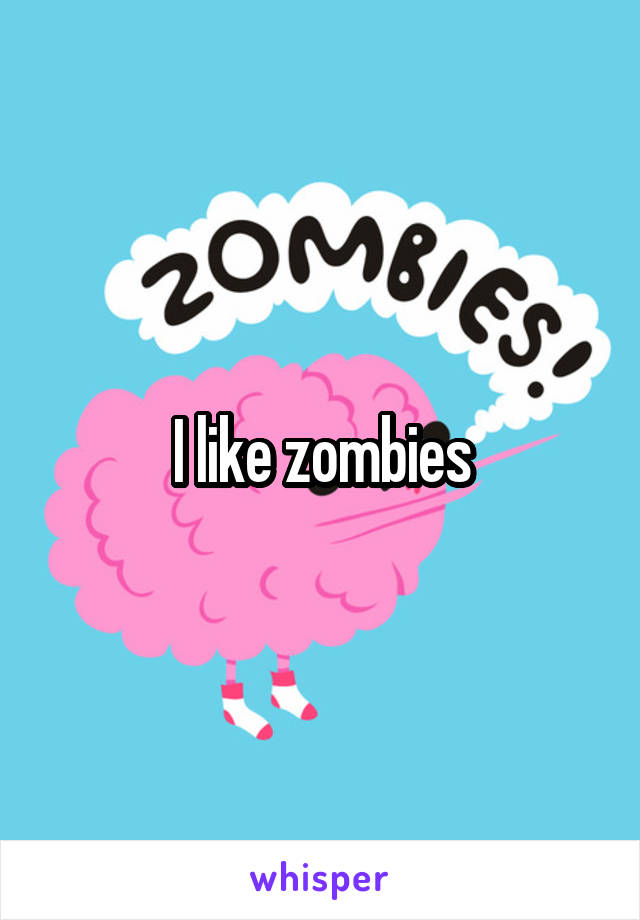 I like zombies