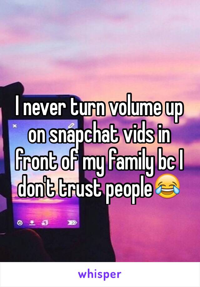 I never turn volume up on snapchat vids in front of my family bc I don't trust people😂