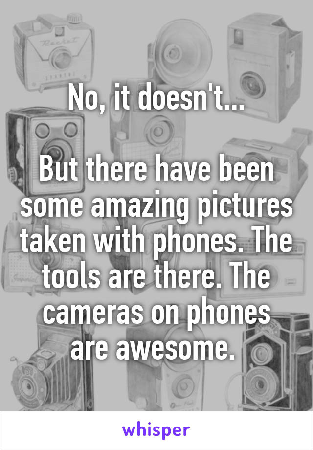 No, it doesn't...

But there have been some amazing pictures taken with phones. The tools are there. The cameras on phones are awesome. 