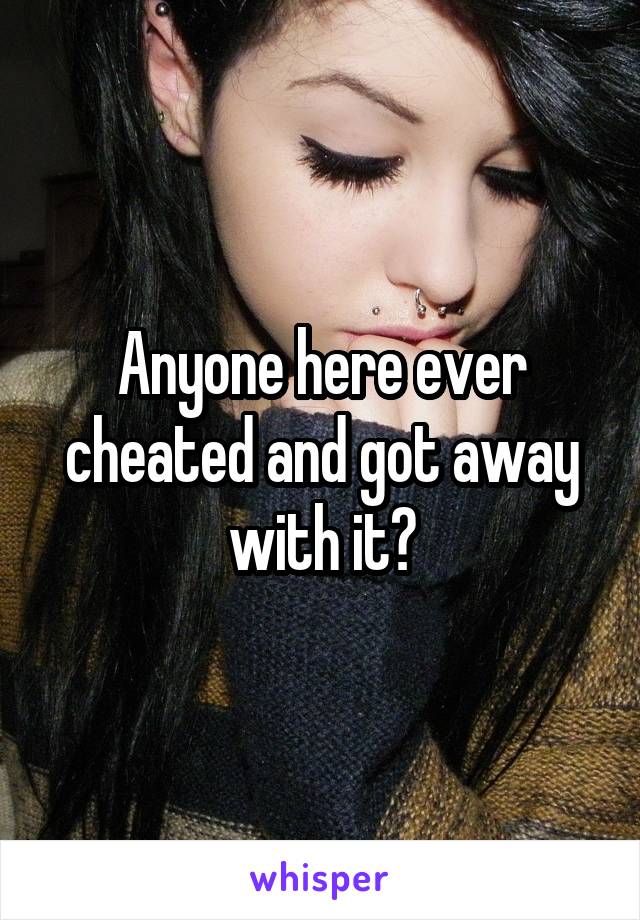 Anyone here ever cheated and got away with it?