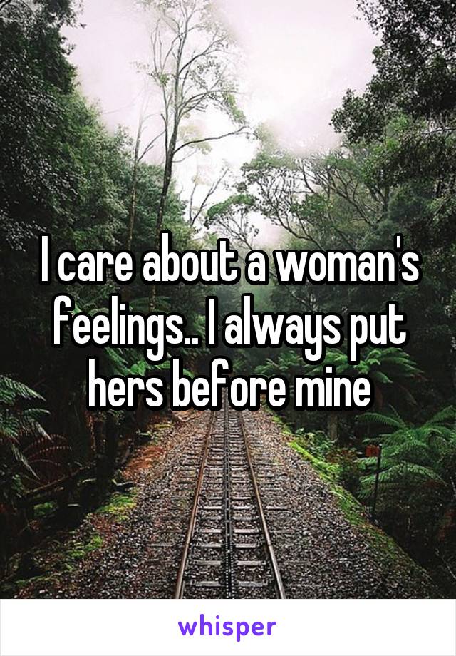 I care about a woman's feelings.. I always put hers before mine