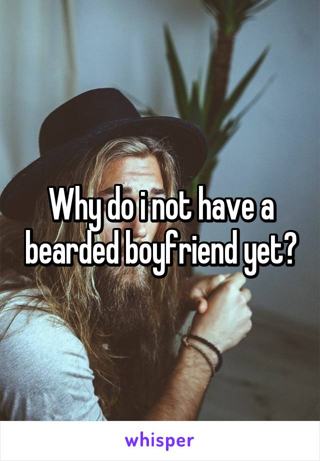Why do i not have a bearded boyfriend yet?