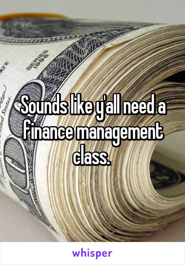 Sounds like y'all need a finance management class. 