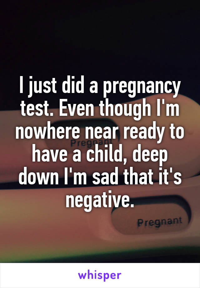 I just did a pregnancy test. Even though I'm nowhere near ready to have a child, deep down I'm sad that it's negative.