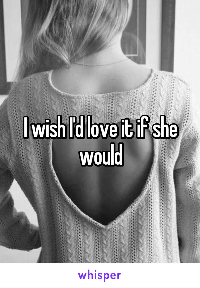 I wish I'd love it if she would