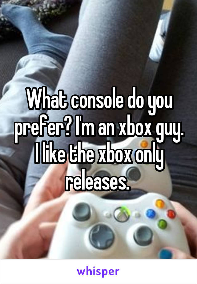 What console do you prefer? I'm an xbox guy. I like the xbox only releases. 