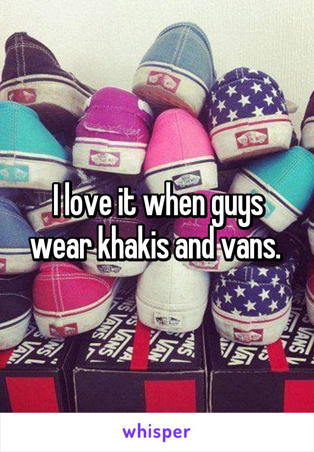 I love it when guys wear khakis and vans. 