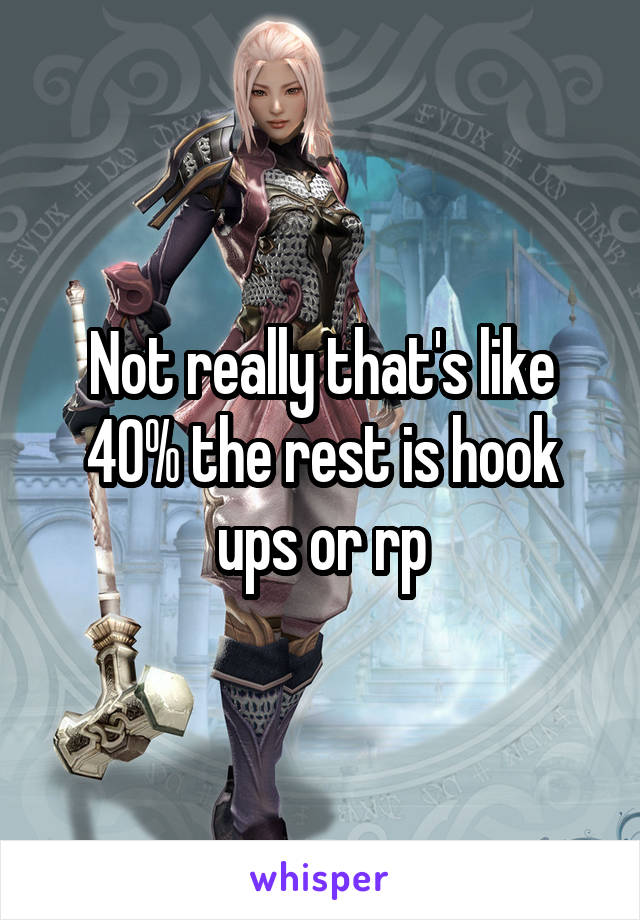 Not really that's like 40% the rest is hook ups or rp