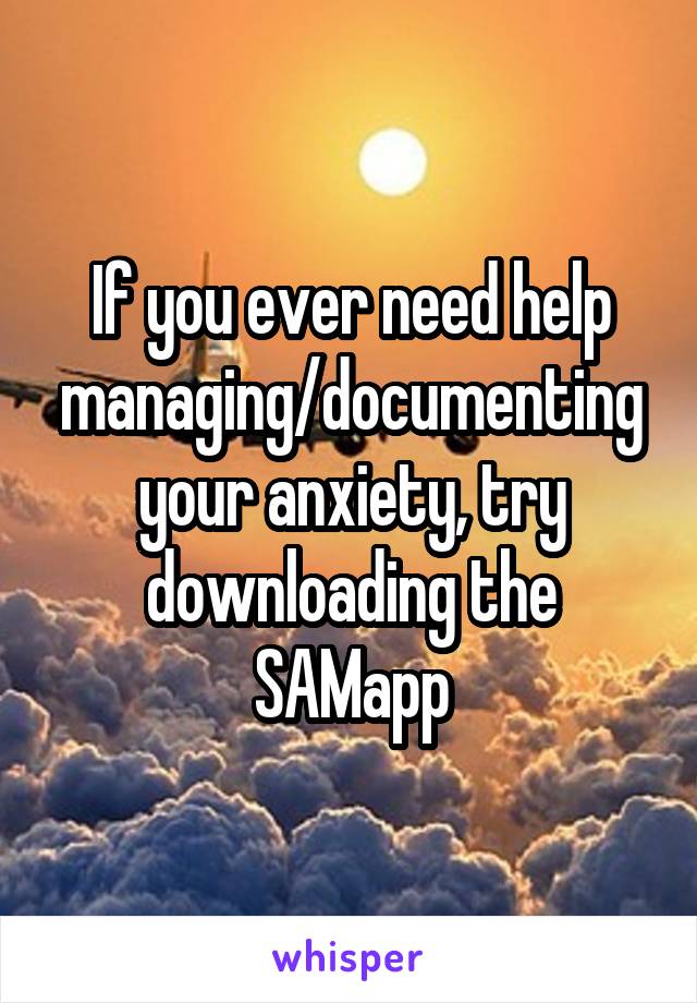 If you ever need help managing/documenting your anxiety, try downloading the SAMapp