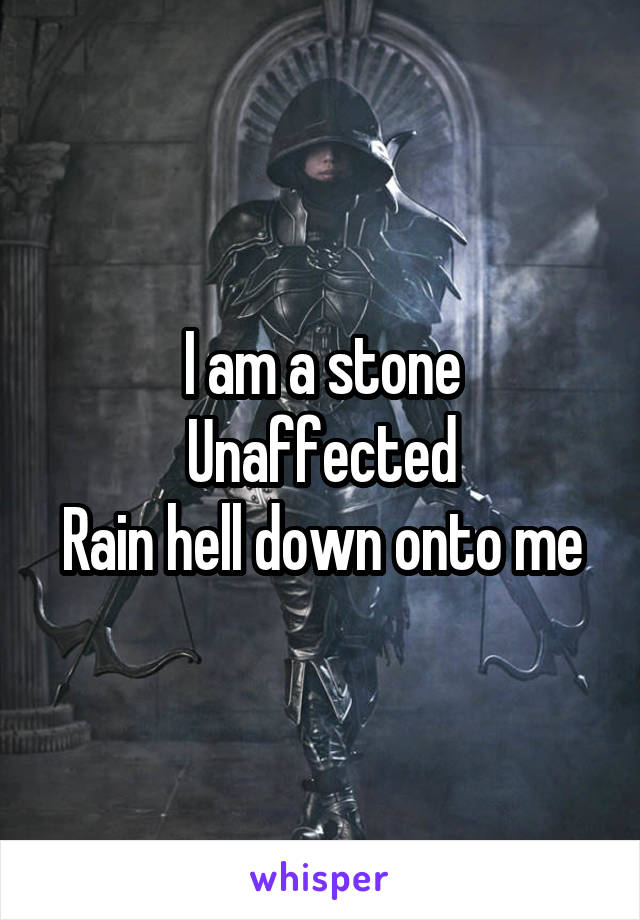 I am a stone
Unaffected
Rain hell down onto me
