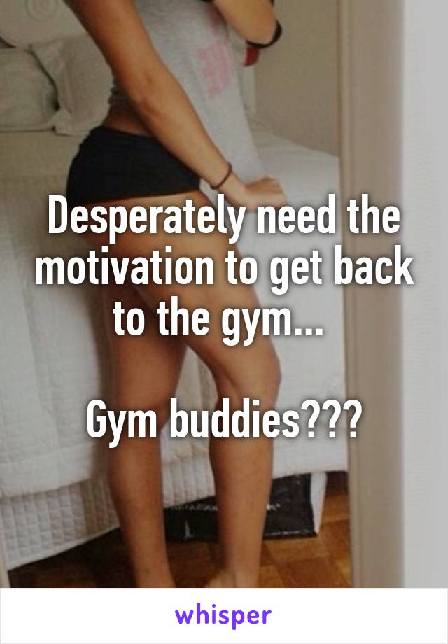Desperately need the motivation to get back to the gym... 

Gym buddies???