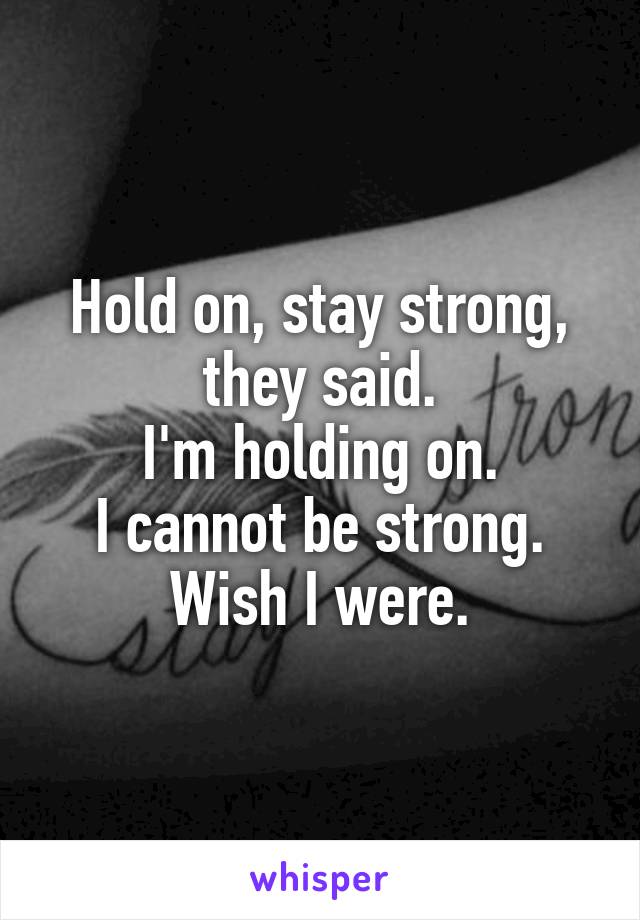 Hold on, stay strong, they said.
I'm holding on.
I cannot be strong.
Wish I were.