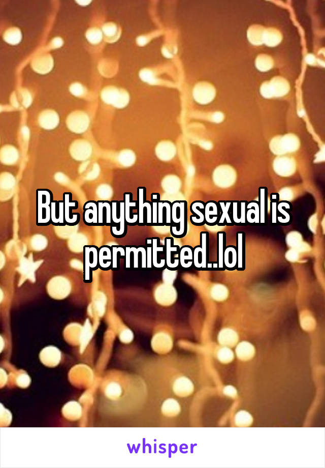 But anything sexual is permitted..lol