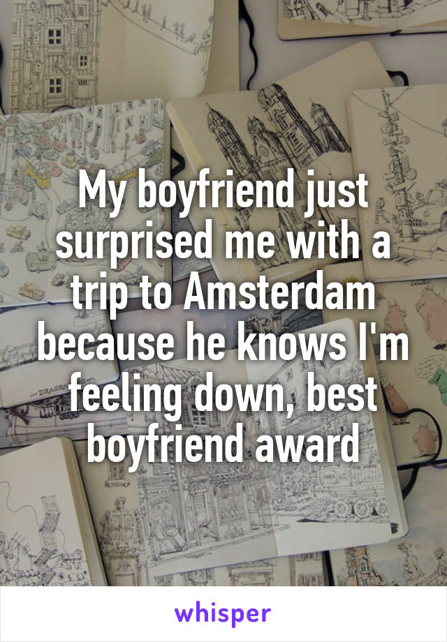 My boyfriend just surprised me with a trip to Amsterdam because he knows I'm feeling down, best boyfriend award
