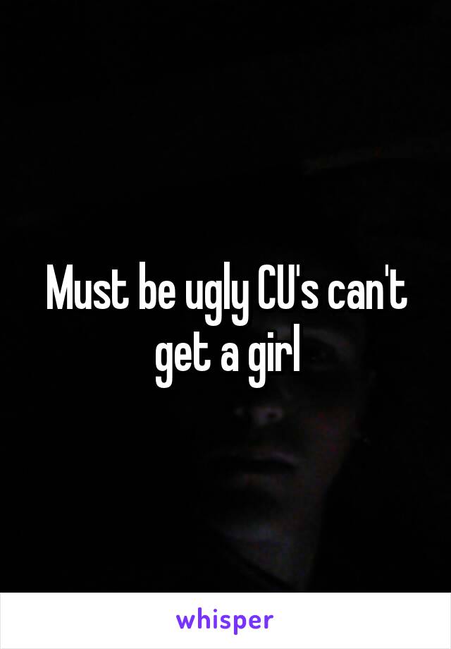 Must be ugly CU's can't get a girl