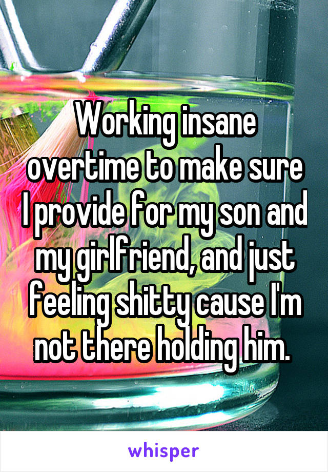 Working insane overtime to make sure I provide for my son and my girlfriend, and just feeling shitty cause I'm not there holding him. 