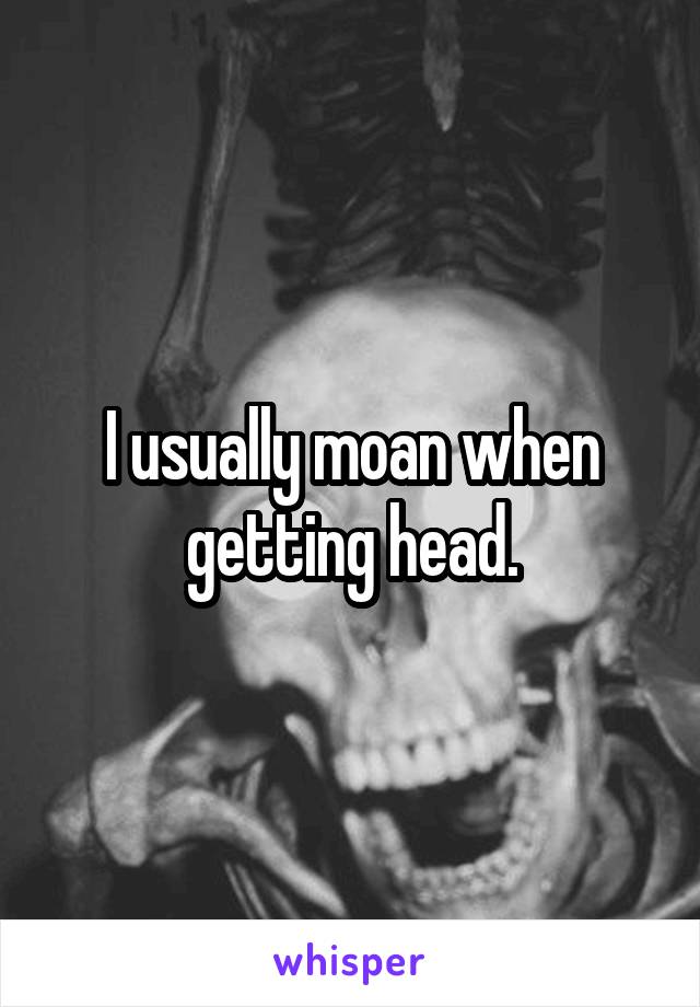 I usually moan when getting head.