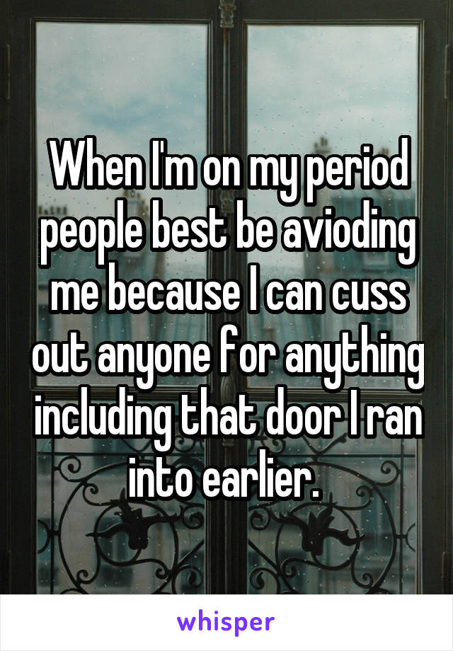 When I'm on my period people best be avioding me because I can cuss out anyone for anything including that door I ran into earlier. 