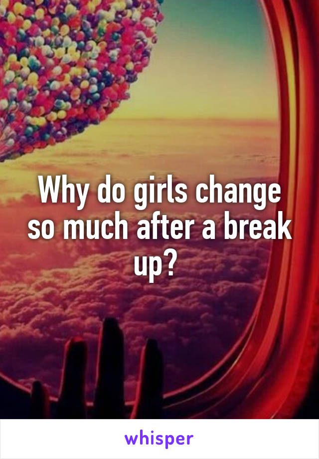 Why do girls change so much after a break up? 