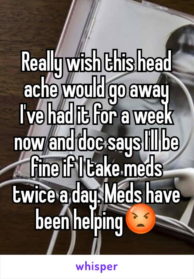 Really wish this head ache would go away I've had it for a week now and doc says I'll be fine if I take meds twice a day. Meds have been helping😡
