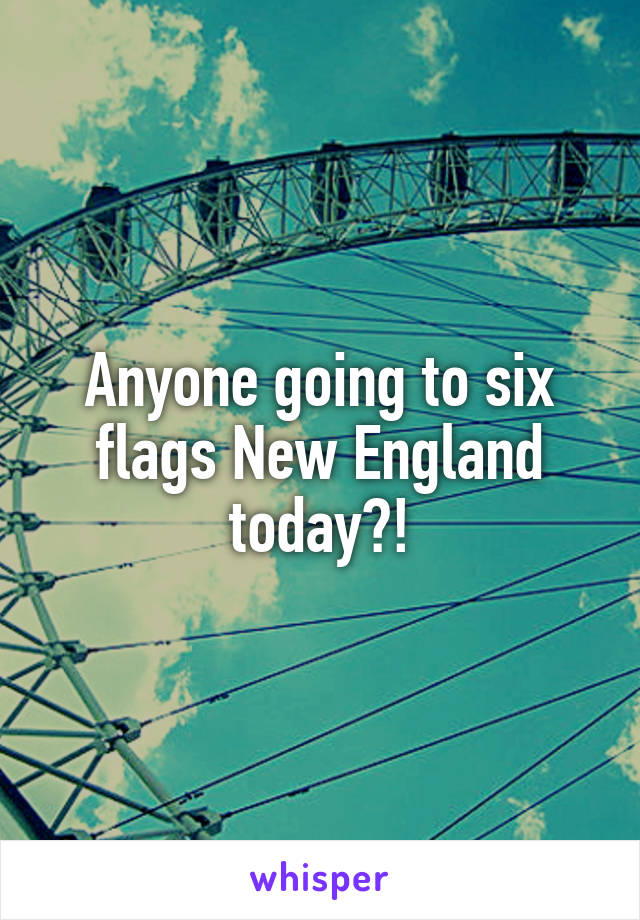Anyone going to six flags New England today?!