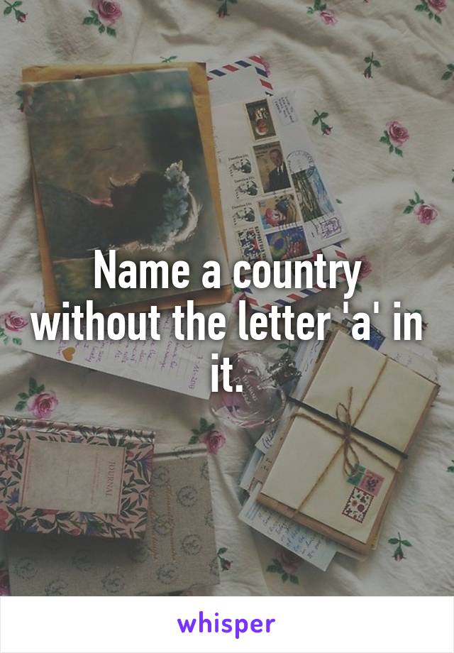 Name a country without the letter 'a' in it.