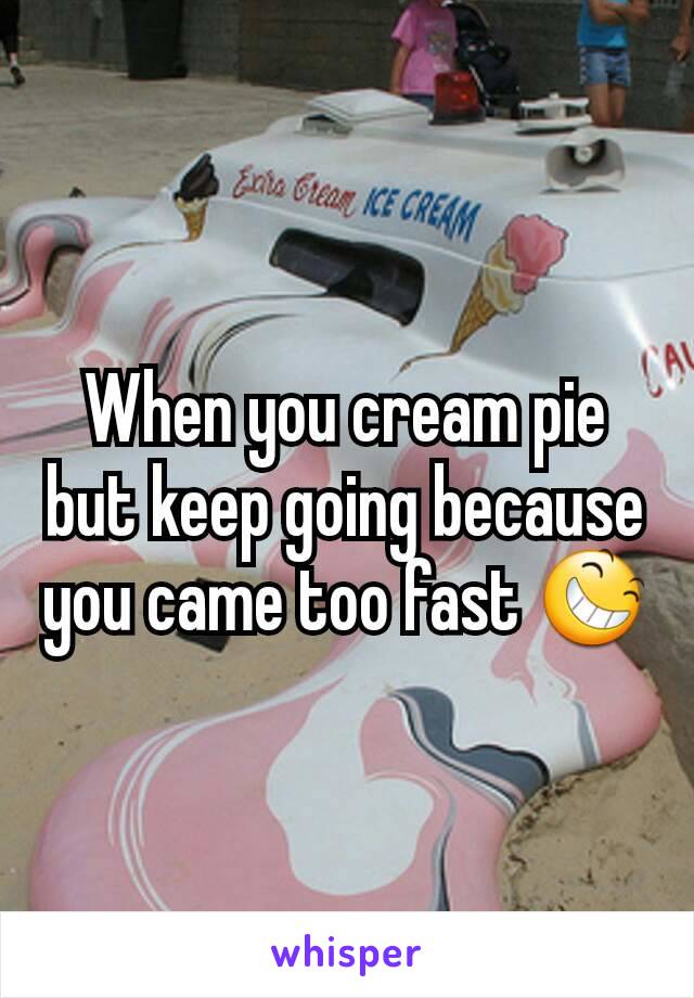 When you cream pie but keep going because you came too fast 😆